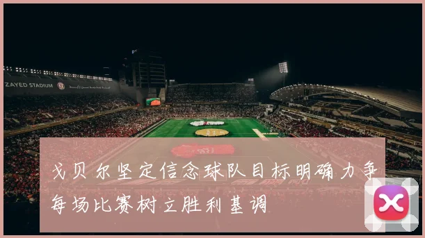 戈贝尔坚定信念球队目标明确力争每场比赛树立胜利基调
