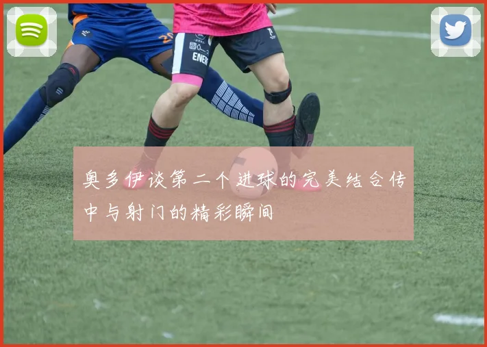 奥多伊谈第二个进球的完美结合传中与射门的精彩瞬间