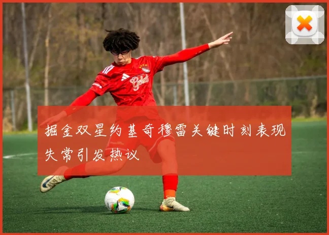掘金双星约基奇穆雷关键时刻表现失常引发热议