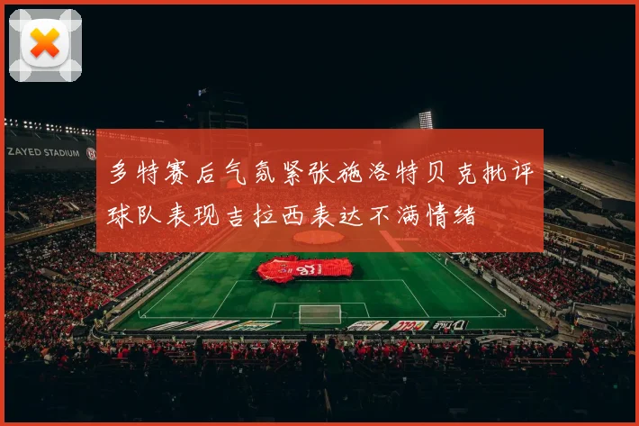 多特赛后气氛紧张施洛特贝克批评球队表现吉拉西表达不满情绪
