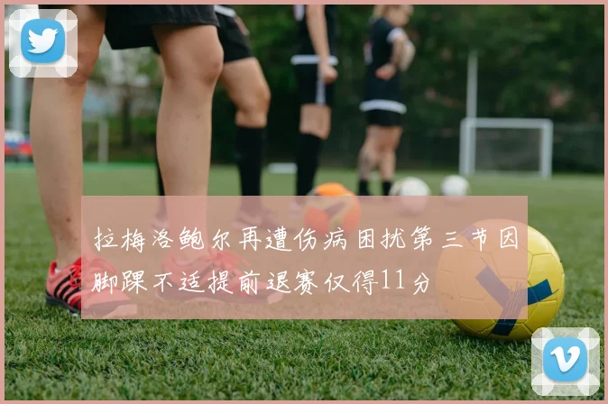 拉梅洛鲍尔再遭伤病困扰第三节因脚踝不适提前退赛仅得11分