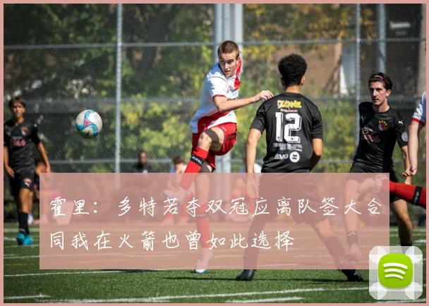 霍里：多特若夺双冠应离队签大合同我在火箭也曾如此选择