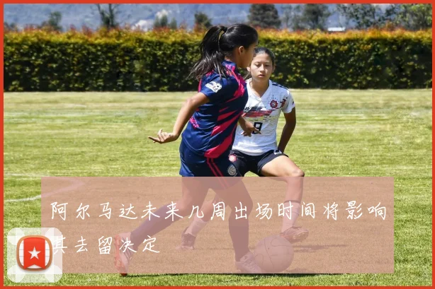 阿尔马达未来几周出场时间将影响其去留决定