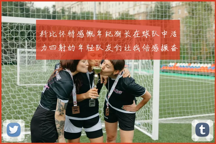 科比怀特感慨年纪渐长在球队中活力四射的年轻队友们让我倍感振奋