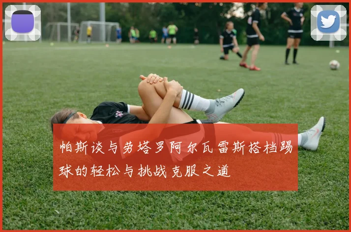 帕斯谈与劳塔罗阿尔瓦雷斯搭档踢球的轻松与挑战克服之道