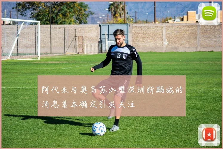 阿代米与奥乌苏加盟深圳新鹏城的消息基本确定引发关注
