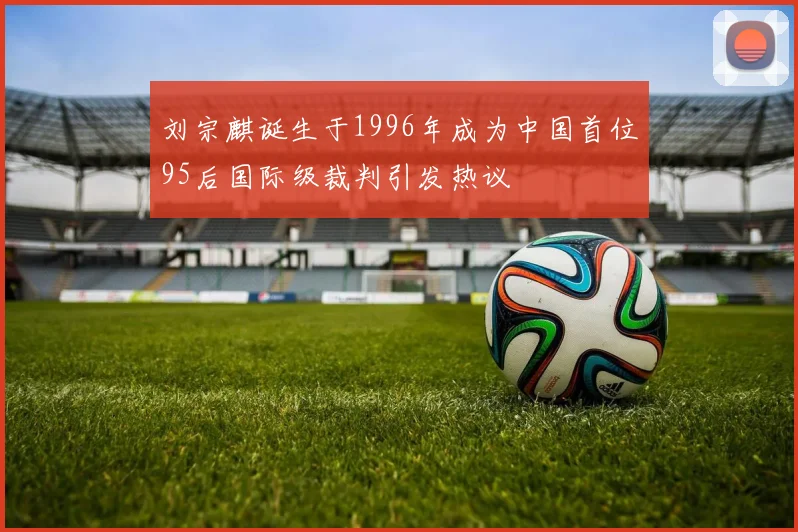 刘宗麒诞生于1996年成为中国首位95后国际级裁判引发热议