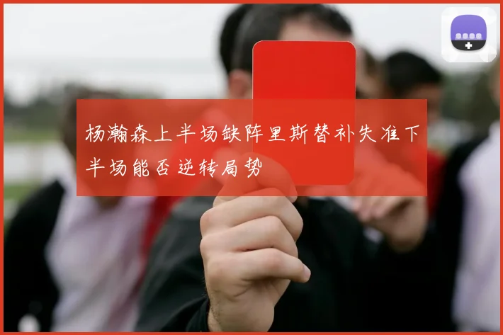 杨瀚森上半场缺阵里斯替补失准下半场能否逆转局势