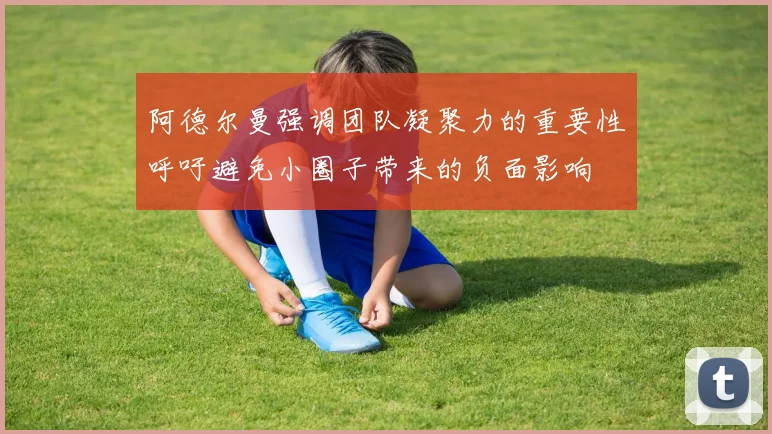 阿德尔曼强调团队凝聚力的重要性呼吁避免小圈子带来的负面影响