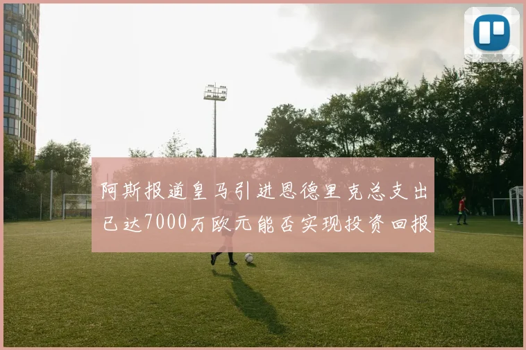阿斯报道皇马引进恩德里克总支出已达7000万欧元能否实现投资回报