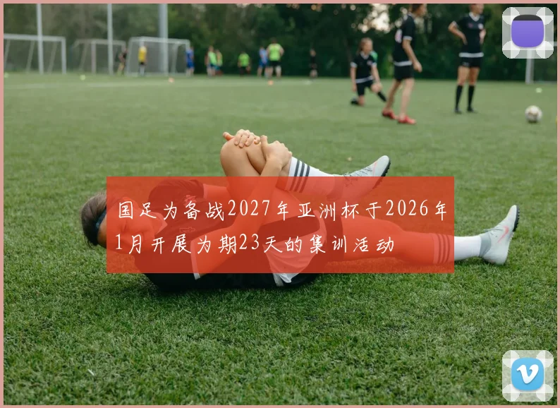 国足为备战2027年亚洲杯于2026年1月开展为期23天的集训活动