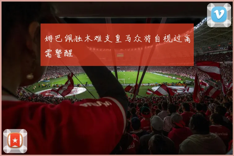 姆巴佩独木难支皇马众将自视过高需警醒