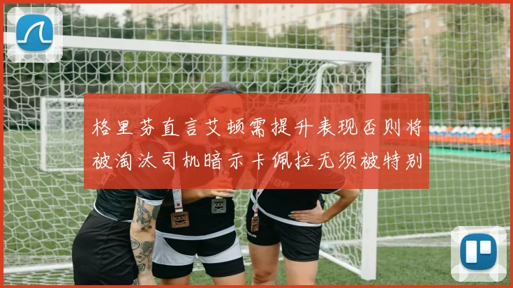 格里芬直言艾顿需提升表现否则将被淘汰司机暗示卡佩拉无须被特别提及