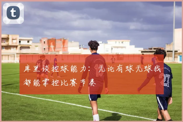 库里谈控球能力：无论有球无球我都能掌控比赛节奏