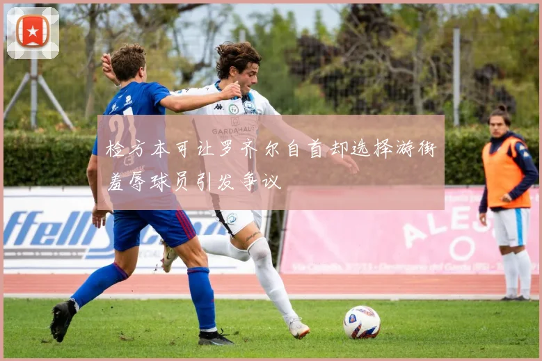 检方本可让罗齐尔自首却选择游街羞辱球员引发争议