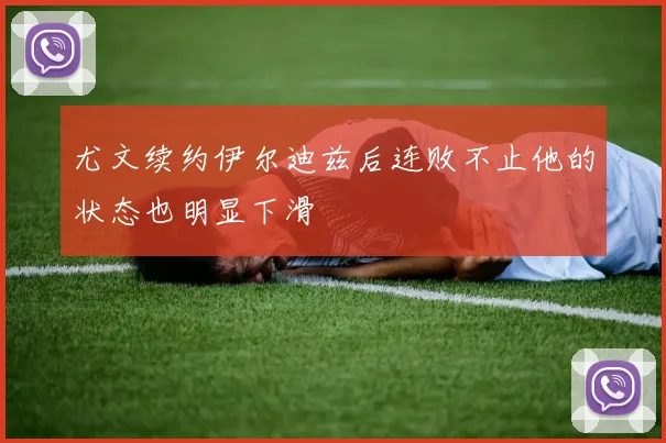 尤文续约伊尔迪兹后连败不止他的状态也明显下滑