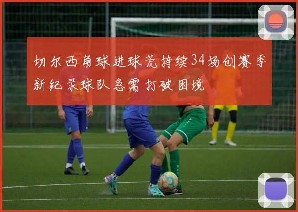 切尔西角球进球荒持续34场创赛季新纪录球队急需打破困境