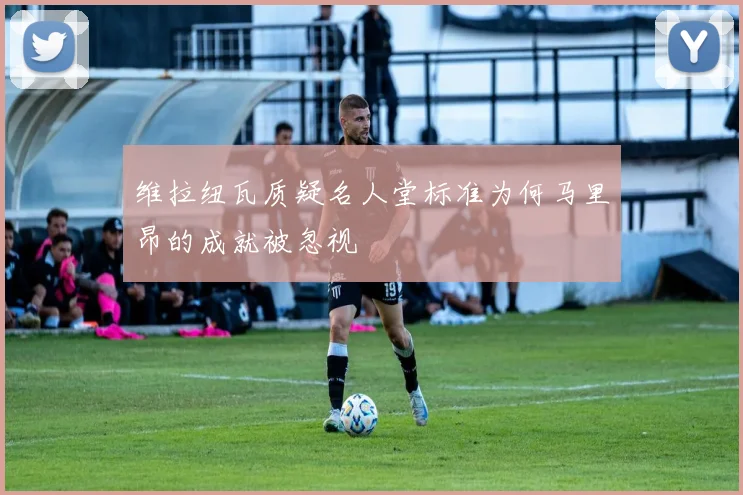 维拉纽瓦质疑名人堂标准为何马里昂的成就被忽视