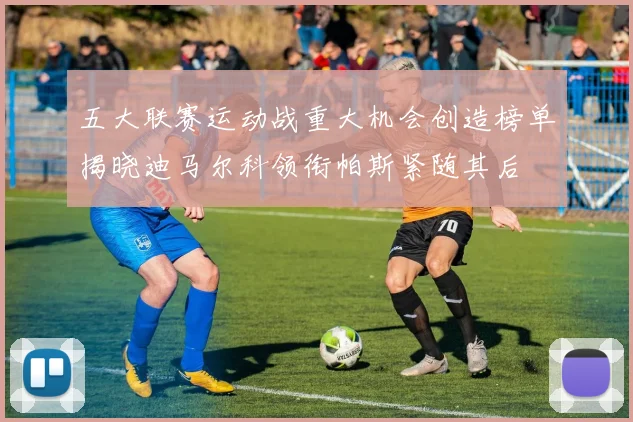 五大联赛运动战重大机会创造榜单揭晓迪马尔科领衔帕斯紧随其后