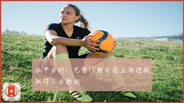 法甲分析：巴黎FC能否在主场迎战取得三分胜利