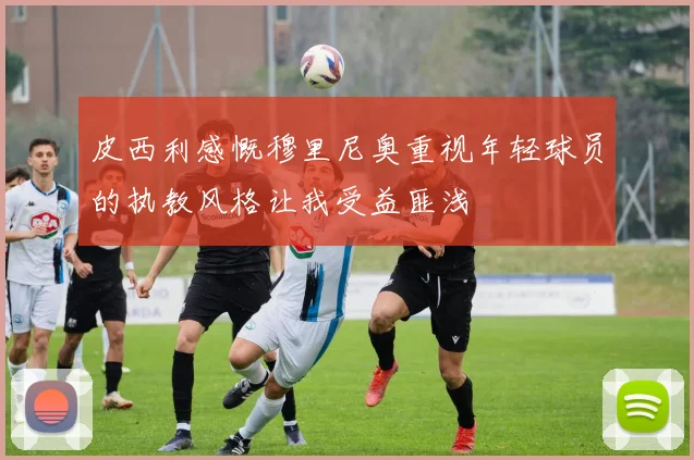 皮西利感慨穆里尼奥重视年轻球员的执教风格让我受益匪浅