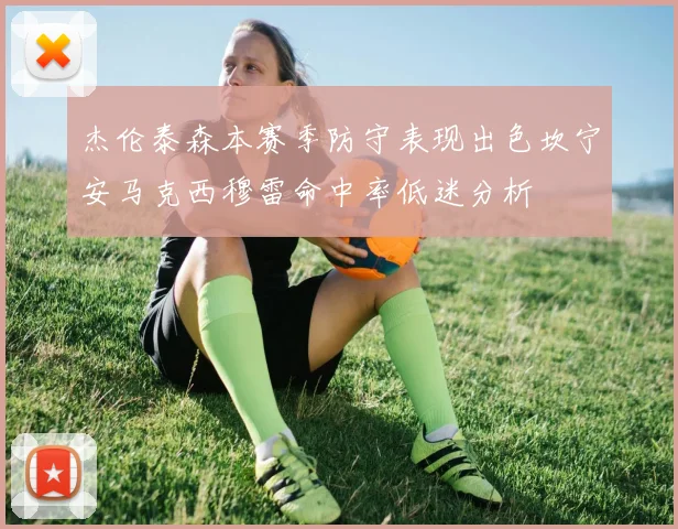 杰伦泰森本赛季防守表现出色坎宁安马克西穆雷命中率低迷分析