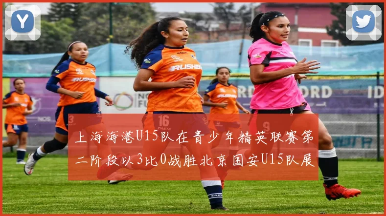 上海海港U15队在青少年精英联赛第二阶段以3比0战胜北京国安U15队展现强劲实力