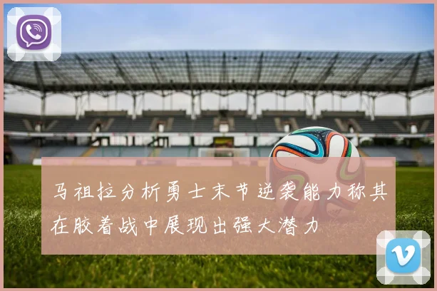 马祖拉分析勇士末节逆袭能力称其在胶着战中展现出强大潜力