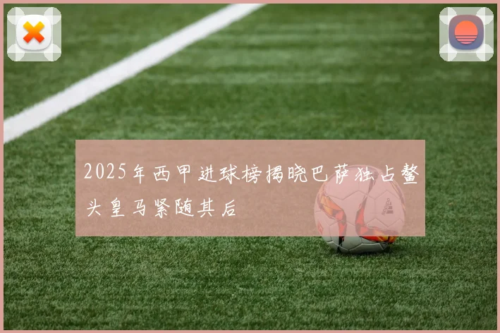 2025年西甲进球榜揭晓巴萨独占鳌头皇马紧随其后