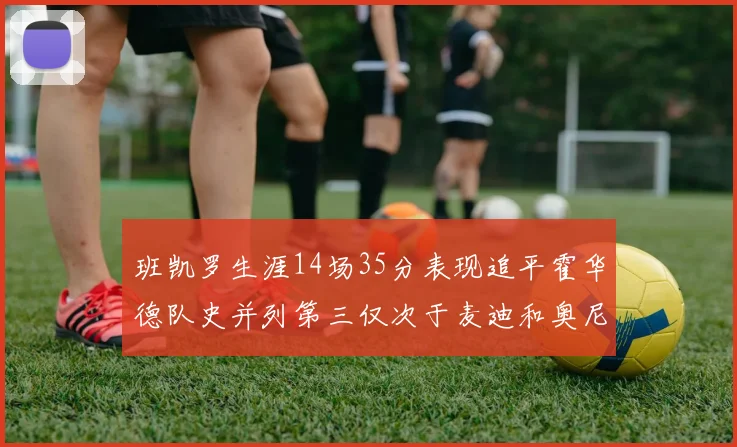 班凯罗生涯14场35分表现追平霍华德队史并列第三仅次于麦迪和奥尼尔
