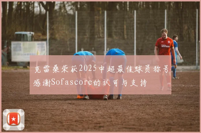 克雷桑荣获2025中超最佳球员称号感谢Sofascore的认可与支持