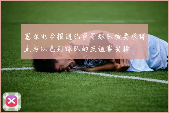 塞尔电台报道巴萨等球队被要求停止与以色列球队的友谊赛安排