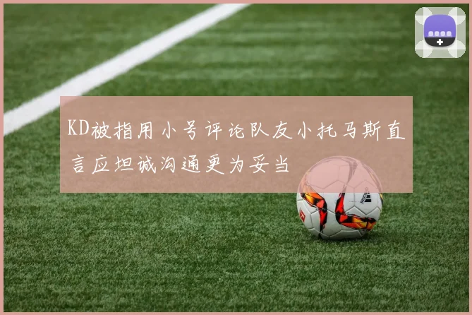 KD被指用小号评论队友小托马斯直言应坦诚沟通更为妥当