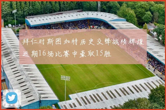 拜仁对斯图加特历史交锋战绩辉煌近期16场比赛中豪取15胜