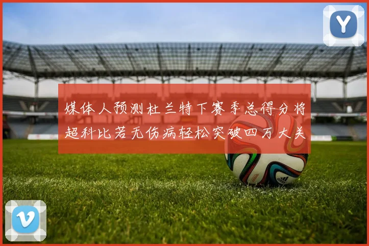媒体人预测杜兰特下赛季总得分将超科比若无伤病轻松突破四万大关