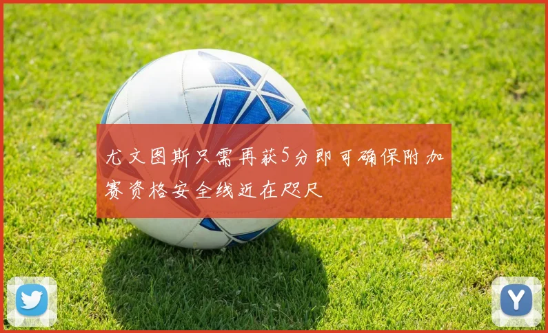 尤文图斯只需再获5分即可确保附加赛资格安全线近在咫尺