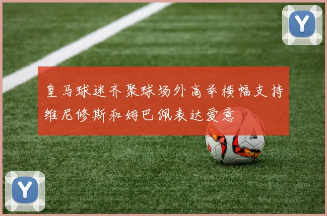 皇马球迷齐聚球场外高举横幅支持维尼修斯和姆巴佩表达爱意