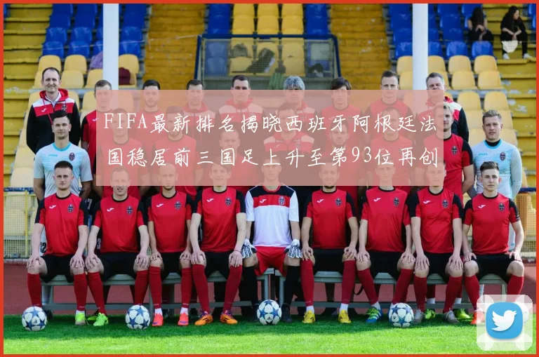 FIFA最新排名揭晓西班牙阿根廷法国稳居前三国足上升至第93位再创佳绩