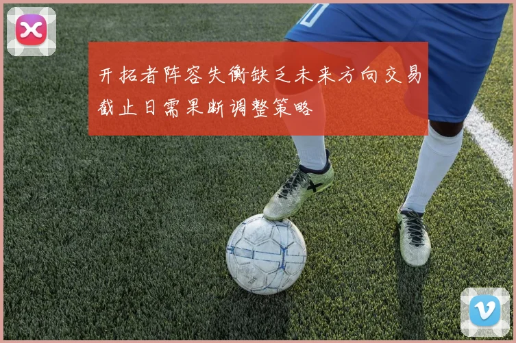 开拓者阵容失衡缺乏未来方向交易截止日需果断调整策略