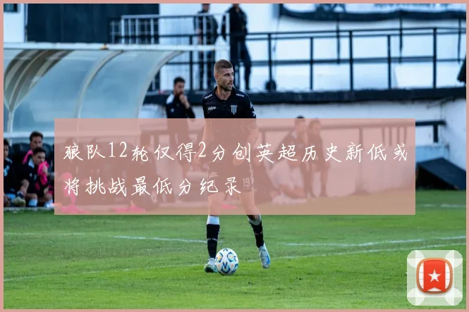 狼队12轮仅得2分创英超历史新低或将挑战最低分纪录
