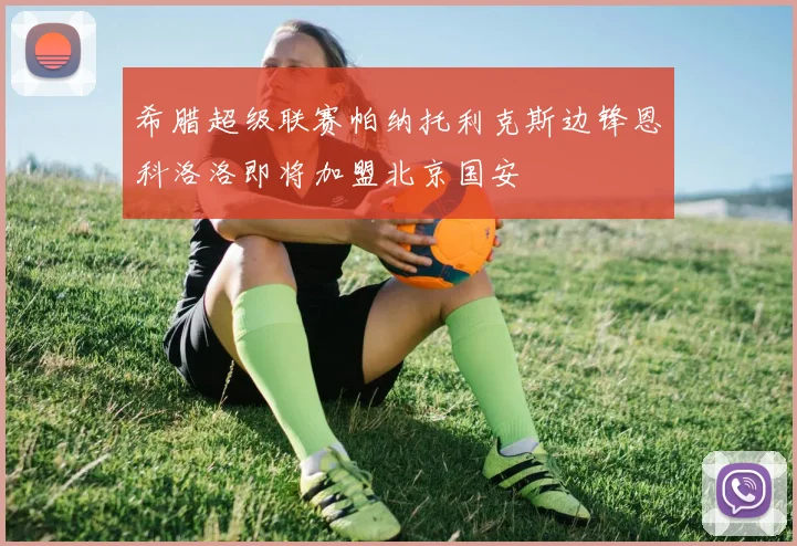 希腊超级联赛帕纳托利克斯边锋恩科洛洛即将加盟北京国安