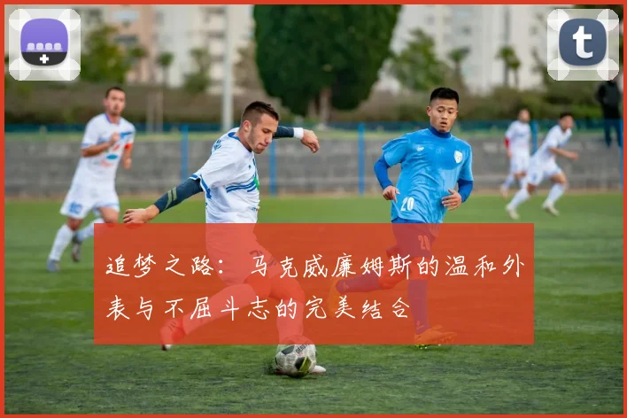 追梦之路：马克威廉姆斯的温和外表与不屈斗志的完美结合